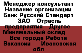 Менеджер-консультант › Название организации ­ Банк Русский Стандарт, ЗАО › Отрасль предприятия ­ Другое › Минимальный оклад ­ 1 - Все города Работа » Вакансии   . Ивановская обл.